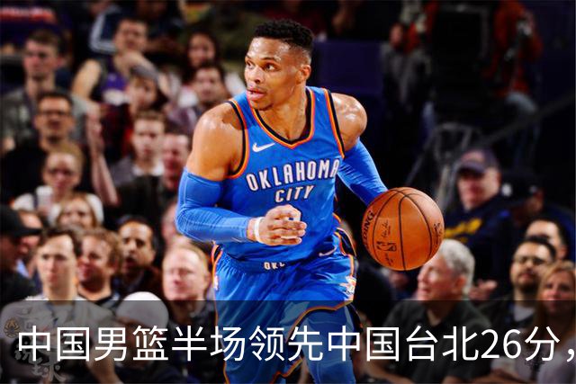 中国男篮半场领先中国台北26分，上场球员中唯山东国手没有得分