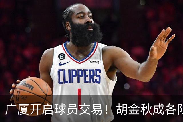 广厦开启球员交易！胡金秋成各队追逐目标，有望奔赴宏远补强杜锋内线？
