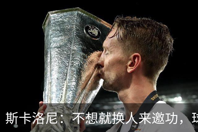 斯卡洛尼：不想就换人来邀功，球员们知道怎么踢好球，这就是现实